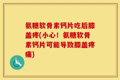 氨糖软骨素钙片吃后膝盖疼(小心！氨糖软骨素钙片可能导致膝盖疼痛)