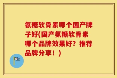 氨糖软骨素哪个国产牌子好(国产氨糖软骨素哪个品牌效果好？推荐品牌分享！)