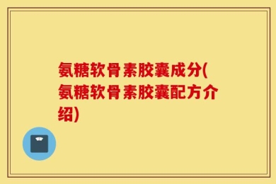 氨糖软骨素胶囊成分(氨糖软骨素胶囊配方介绍)