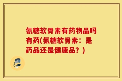 氨糖软骨素有药物品吗有药(氨糖软骨素：是药品还是健康品？)