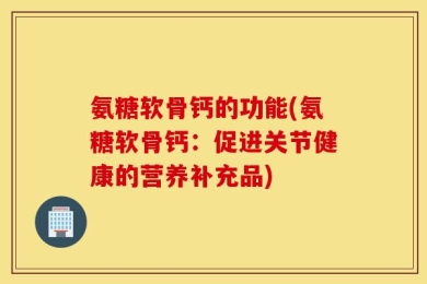 氨糖软骨钙的功能(氨糖软骨钙：促进关节健康的营养补充品)