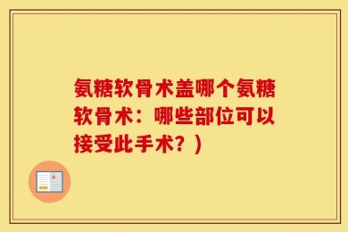 氨糖软骨术盖哪个氨糖软骨术：哪些部位可以接受此手术？)