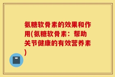 氨糖软骨素的效果和作用(氨糖软骨素：帮助关节健康的有效营养素)