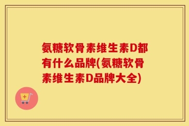 氨糖软骨素维生素D都有什么品牌(氨糖软骨素维生素D品牌大全)