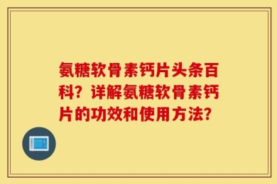 氨糖软骨素钙片头条百科？详解氨糖软骨素钙片的功效和使用方法？