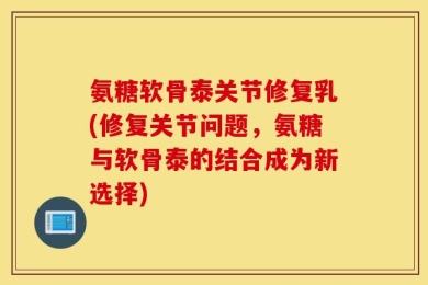 氨糖软骨泰关节修复乳(修复关节问题，氨糖与软骨泰的结合成为新选择)