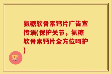 氨糖软骨素钙片广告宣传语(保护关节，氨糖软骨素钙片全方位呵护)