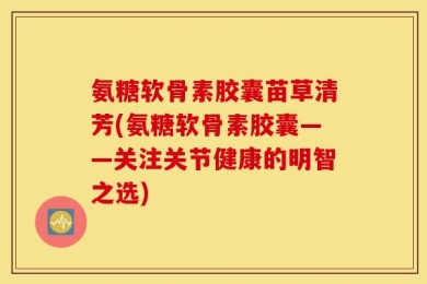 氨糖软骨素胶囊苗草清芳(氨糖软骨素胶囊——关注关节健康的明智之选)