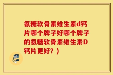 氨糖软骨素维生素d钙片哪个牌子好哪个牌子的氨糖软骨素维生素D钙片更好？)