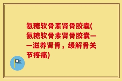 氨糖软骨素肾骨胶囊(氨糖软骨素肾骨胶囊——滋养肾骨，缓解骨关节疼痛)