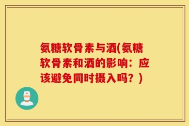 氨糖软骨素与酒(氨糖软骨素和酒的影响：应该避免同时摄入吗？)