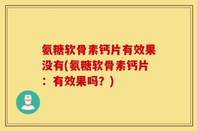 氨糖软骨素钙片有效果没有(氨糖软骨素钙片：有效果吗？)