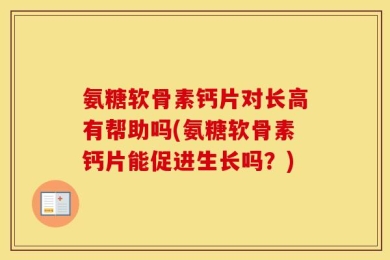 氨糖软骨素钙片对长高有帮助吗(氨糖软骨素钙片能促进生长吗？)
