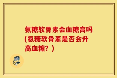 氨糖软骨素会血糖高吗(氨糖软骨素是否会升高血糖？)