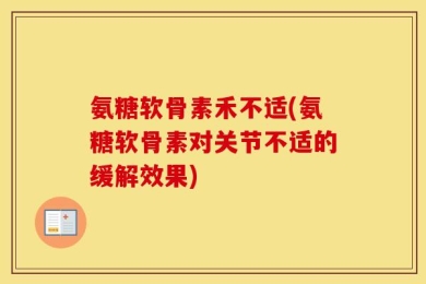 氨糖软骨素禾不适(氨糖软骨素对关节不适的缓解效果)