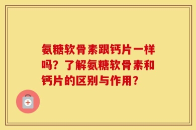 氨糖软骨素跟钙片一样吗？了解氨糖软骨素和钙片的区别与作用？