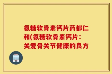 氨糖软骨素钙片药都仁和(氨糖软骨素钙片：关爱骨关节健康的良方