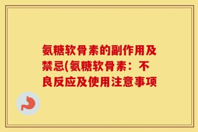 氨糖软骨素的副作用及禁忌(氨糖软骨素：不良反应及使用注意事项