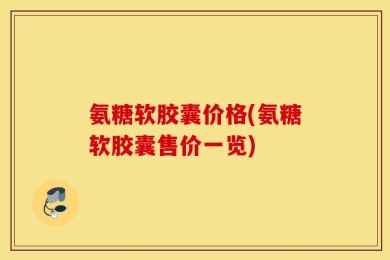 氨糖软胶囊价格(氨糖软胶囊售价一览)