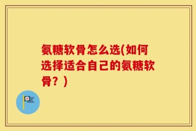 氨糖软骨怎么选(如何选择适合自己的氨糖软骨？)