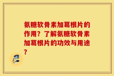 氨糖软骨素加葛根片的作用？了解氨糖软骨素加葛根片的功效与用途？