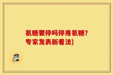 氨糖要停吗停用氨糖？专家发表新看法)