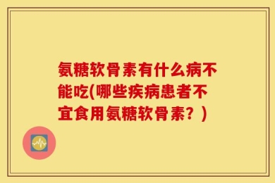氨糖软骨素有什么病不能吃(哪些疾病患者不宜食用氨糖软骨素？)