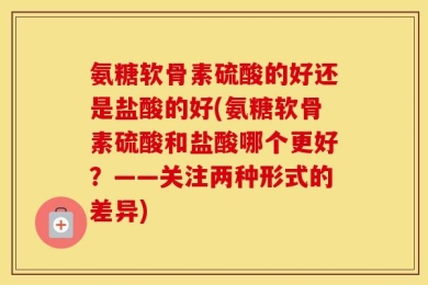 氨糖软骨素硫酸的好还是盐酸的好(氨糖软骨素硫酸和盐酸哪个更好？——关注两种形式的差异)