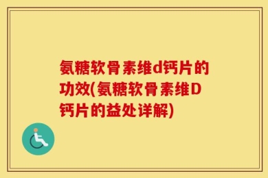氨糖软骨素维d钙片的功效(氨糖软骨素维D钙片的益处详解)