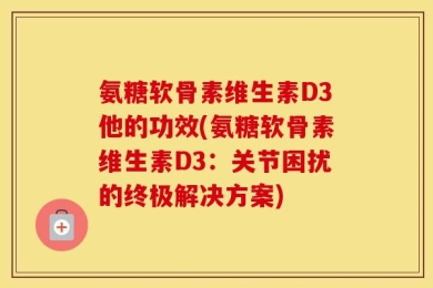 氨糖软骨素维生素D3他的功效(氨糖软骨素维生素D3：关节困扰的终极解决方案)