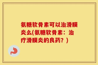 氨糖软骨素可以治滑膜炎么(氨糖软骨素：治疗滑膜炎的良药？)