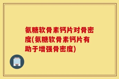 氨糖软骨素钙片对骨密度(氨糖软骨素钙片有助于增强骨密度)