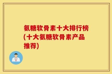 氨糖软骨素十大排行榜(十大氨糖软骨素产品推荐)