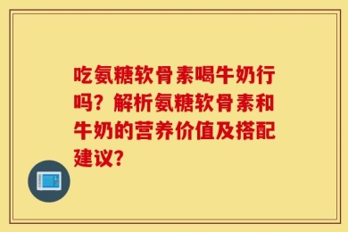 吃氨糖软骨素喝牛奶行吗？解析氨糖软骨素和牛奶的营养价值及搭配建议？