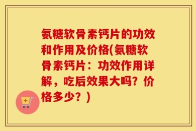 氨糖软骨素钙片的功效和作用及价格(氨糖软骨素钙片：功效作用详解，吃后效果大吗？价格多少？)