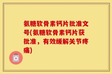 氨糖软骨素钙片批准文号(氨糖软骨素钙片获批准，有效缓解关节疼痛)