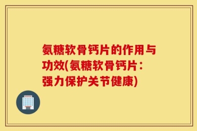 氨糖软骨钙片的作用与功效(氨糖软骨钙片：强力保护关节健康)
