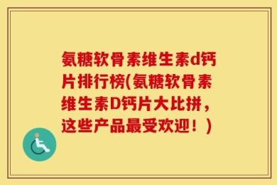 氨糖软骨素维生素d钙片排行榜(氨糖软骨素维生素D钙片大比拼，这些产品最受欢迎！)