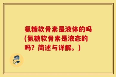 氨糖软骨素是液体的吗(氨糖软骨素是液态的吗？简述与详解。)