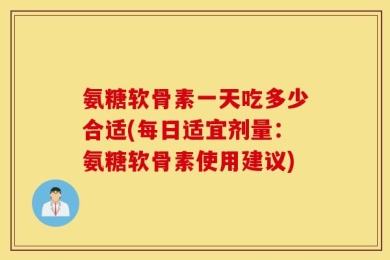氨糖软骨素一天吃多少合适(每日适宜剂量：氨糖软骨素使用建议)