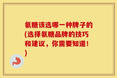 氨糖该选哪一种牌子的(选择氨糖品牌的技巧和建议，你需要知道！)