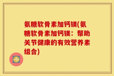 氨糖软骨素加钙镁(氨糖软骨素加钙镁：帮助关节健康的有效营养素组合)