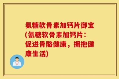 氨糖软骨素加钙片御宝(氨糖软骨素加钙片：促进骨骼健康，拥抱健康生活)
