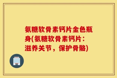 氨糖软骨素钙片金色瓶身(氨糖软骨素钙片：滋养关节，保护骨骼)