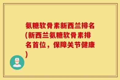 氨糖软骨素新西兰排名(新西兰氨糖软骨素排名首位，保障关节健康)