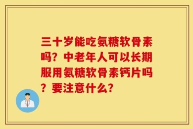 三十岁能吃氨糖软骨素吗？中老年人可以长期服用氨糖软骨素钙片吗？要注意什么？