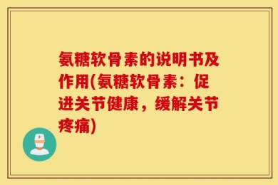 氨糖软骨素的说明书及作用(氨糖软骨素：促进关节健康，缓解关节疼痛)