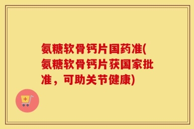 氨糖软骨钙片国药准(氨糖软骨钙片获国家批准，可助关节健康)