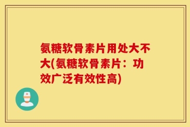 氨糖软骨素片用处大不大(氨糖软骨素片：功效广泛有效性高)