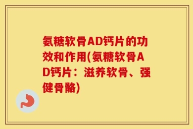 氨糖软骨AD钙片的功效和作用(氨糖软骨AD钙片：滋养软骨、强健骨骼)
